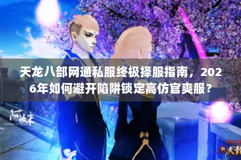 天龙八部网通私服终极择服指南,2026年如何避开陷阱锁定高仿官爽服? 天龙八部网通私服终极择服指南,2026年如何避开陷阱锁定高仿官爽服?