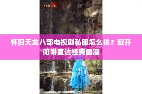 怀旧天龙八部电视剧私服怎么挑?避开陷阱直达经典重温 怀旧天龙八部电视剧私服怎么挑?避开陷阱直达经典重温