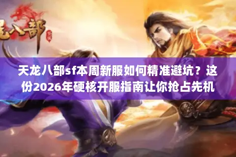 天龙八部sf本周新服如何精准避坑？这份2026年硬核开服指南让你抢占先机
