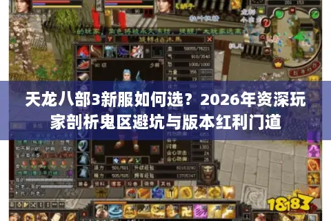 天龙八部3新服如何选?2026年资深玩家剖析鬼区避坑与版本红利门道 天龙八部3新服如何选?2026年资深玩家剖析鬼区避坑与版本红利门道