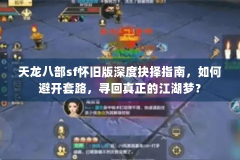 天龙八部sf怀旧版深度抉择指南,如何避开套路,寻回真正的江湖梦? 天龙八部sf怀旧版深度抉择指南,如何避开套路,寻回真正的江湖梦?