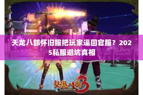 天龙八部怀旧服把玩家逼回官服?2025私服避坑真相 天龙八部怀旧服把玩家逼回官服?2025私服避坑真相