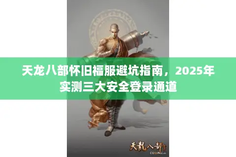 天龙八部怀旧福服避坑指南,2025年实测三大安全登录通道 天龙八部怀旧福服避坑指南,2025年实测三大安全登录通道