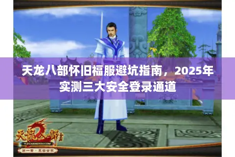 天龙八部怀旧福服避坑指南,2025年实测三大安全登录通道 天龙八部怀旧福服避坑指南,2025年实测三大安全登录通道