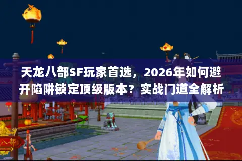 天龙八部SF玩家首选,2026年如何避开陷阱锁定顶级版本?实战门道全解析 天龙八部SF玩家首选,2026年如何避开陷阱锁定顶级版本?实战门道全解析