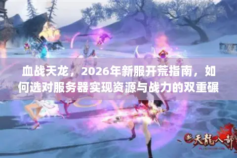 血战天龙,2026年新服开荒指南,如何选对服务器实现资源与战力的双重碾压? 血战天龙,2026年新服开荒指南,如何选对服务器实现资源与战力的双重碾压?