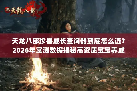 天龙八部珍兽成长查询器到底怎么选?2026年实测数据揭秘高资质宝宝养成门道 天龙八部珍兽成长查询器到底怎么选?2026年实测数据揭秘高资质宝宝养成门道