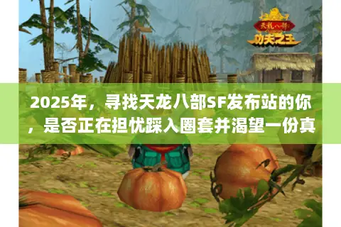 2025年,寻找天龙八部SF发布站的你,是否正在担忧踩入圈套并渴望一份真正可靠的避坑指南? 2025年,寻找天龙八部SF发布站的你,是否正在担忧踩入圈套并渴望一份真正可靠的避坑指南?