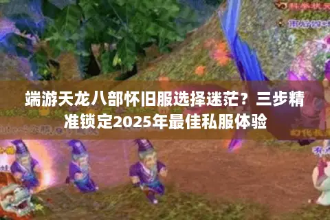 端游天龙八部怀旧服选择迷茫?三步精准锁定2025年最佳私服体验 端游天龙八部怀旧服选择迷茫?三步精准锁定2025年最佳私服体验