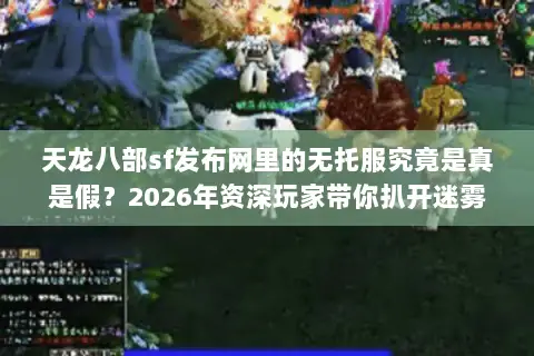天龙八部sf发布网里的无托服究竟是真是假？2026年资深玩家带你扒开迷雾直击核心