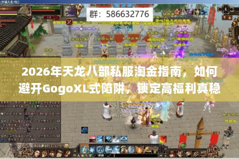2026年天龙八部私服淘金指南,如何避开GogoXL式陷阱,锁定高福利真稳定服务器? 2026年天龙八部私服淘金指南,如何避开GogoXL式陷阱,锁定高福利真稳定服务器?