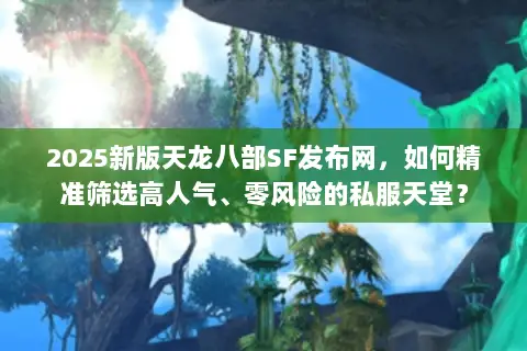 2025新版天龙八部SF发布网,如何精准筛选高人气、零风险的私服天堂? 2025新版天龙八部SF发布网,如何精准筛选高人气、零风险的私服天堂?
