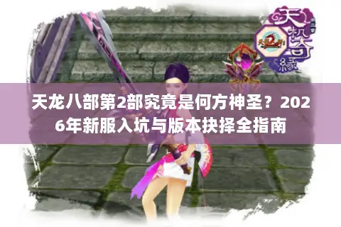 天龙八部第2部究竟是何方神圣？2026年新服入坑与版本抉择全指南