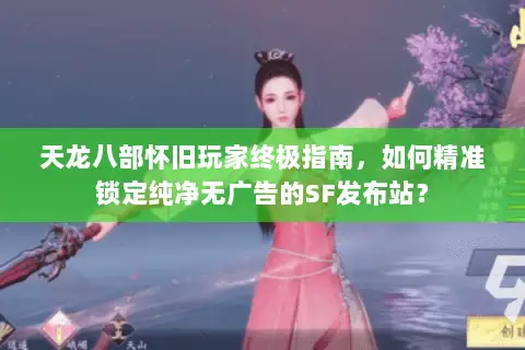 天龙八部怀旧玩家终极指南,如何精准锁定纯净无广告的SF发布站? 天龙八部怀旧玩家终极指南,如何精准锁定纯净无广告的SF发布站?