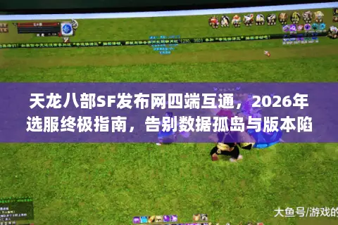 天龙八部SF发布网四端互通,2026年选服终极指南,告别数据孤岛与版本陷阱 天龙八部SF发布网四端互通,2026年选服终极指南,告别数据孤岛与版本陷阱