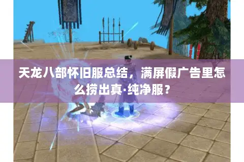 天龙八部怀旧服总结,满屏假广告里怎么捞出真·纯净服? 天龙八部怀旧服总结,满屏假广告里怎么捞出真·纯净服?