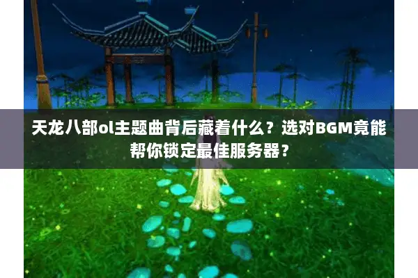 天龙八部ol主题曲背后藏着什么？选对BGM竟能帮你锁定最佳服务器？