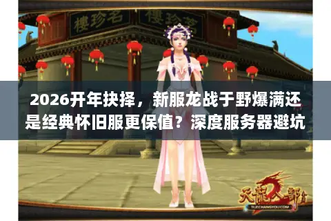 2026开年抉择,新服龙战于野爆满还是经典怀旧服更保值?深度服务器避坑指南 2026开年抉择,新服龙战于野爆满还是经典怀旧服更保值?深度服务器避坑指南