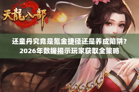 还童丹究竟是氪金捷径还是养成陷阱？2026年数据揭示玩家获取全策略