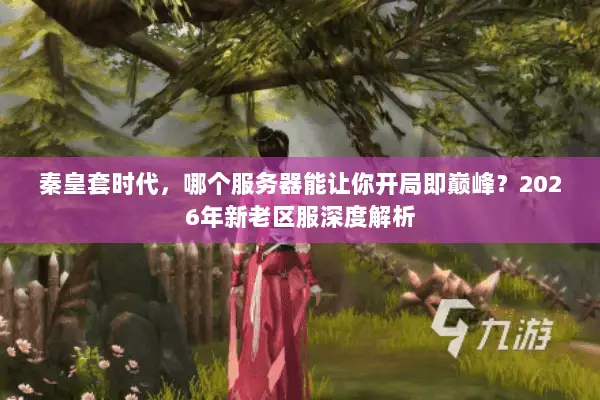 秦皇套时代,哪个服务器能让你开局即巅峰?2026年新老区服深度解析 秦皇套时代,哪个服务器能让你开局即巅峰?2026年新老区服深度解析