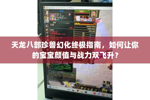 天龙八部珍兽幻化终极指南，如何让你的宝宝颜值与战力双飞升？