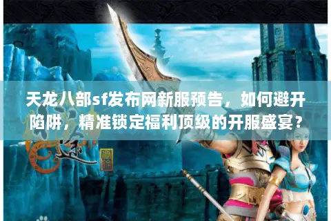 天龙八部sf发布网新服预告,如何避开陷阱,精准锁定福利顶级的开服盛宴? 天龙八部sf发布网新服预告,如何避开陷阱,精准锁定福利顶级的开服盛宴?