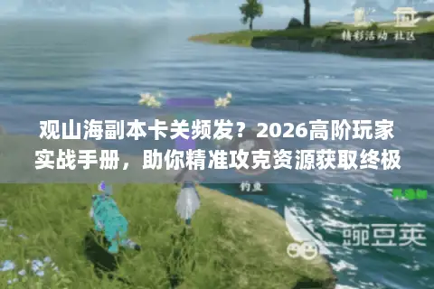 观山海副本卡关频发?2026高阶玩家实战手册,助你精准攻克资源获取终极试炼 观山海副本卡关频发?2026高阶玩家实战手册,助你精准攻克资源获取终极试炼