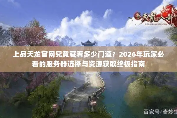 上品天龙官网究竟藏着多少门道？2026年玩家必看的服务器选择与资源获取终极指南