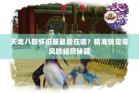 天龙八部怀旧服最新在哪？精准锁定零风险畅玩秘籍