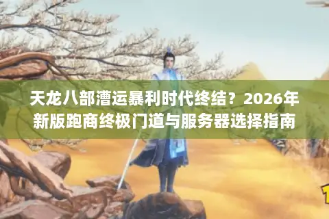 天龙八部漕运暴利时代终结?2026年新版跑商终极门道与服务器选择指南 天龙八部漕运暴利时代终结?2026年新版跑商终极门道与服务器选择指南