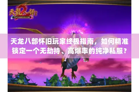天龙八部怀旧玩家终极指南,如何精准锁定一个无劫持、高爆率的纯净私服? 天龙八部怀旧玩家终极指南,如何精准锁定一个无劫持、高爆率的纯净私服?