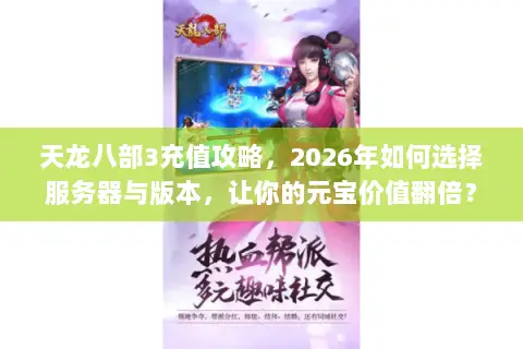 天龙八部3充值攻略，2026年如何选择服务器与版本，让你的元宝价值翻倍？