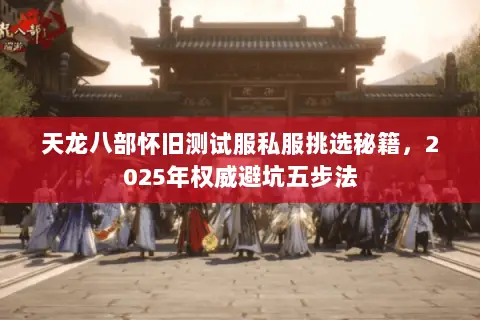 天龙八部怀旧测试服私服挑选秘籍,2025年权威避坑五步法 天龙八部怀旧测试服私服挑选秘籍,2025年权威避坑五步法