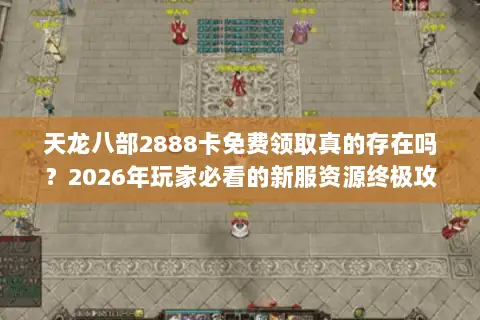 天龙八部2888卡免费领取真的存在吗？2026年玩家必看的新服资源终极攻略
