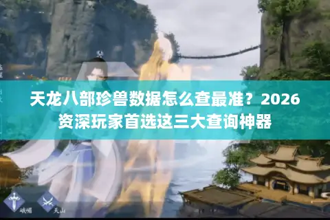天龙八部珍兽数据怎么查最准？2026资深玩家首选这三大查询神器