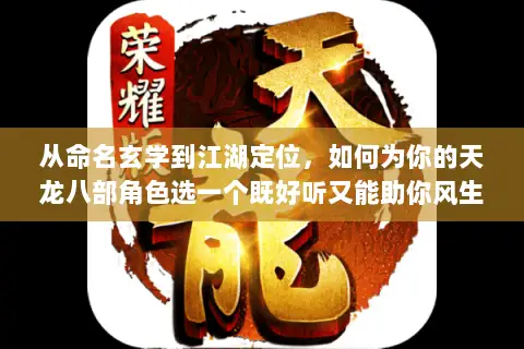 从命名玄学到江湖定位，如何为你的天龙八部角色选一个既好听又能助你风生水起的绝世ID？