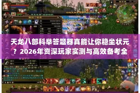 天龙八部科举答题器真能让你稳坐状元?2026年资深玩家实测与高效备考全指南 天龙八部科举答题器真能让你稳坐状元?2026年资深玩家实测与高效备考全指南