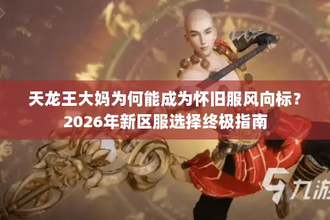 天龙王大妈为何能成为怀旧服风向标?2026年新区服选择终极指南 天龙王大妈为何能成为怀旧服风向标?2026年新区服选择终极指南