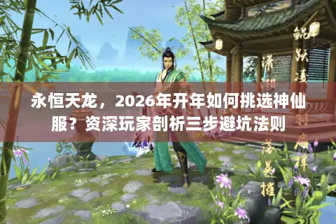永恒天龙,2026年开年如何挑选神仙服?资深玩家剖析三步避坑法则 永恒天龙,2026年开年如何挑选神仙服?资深玩家剖析三步避坑法则