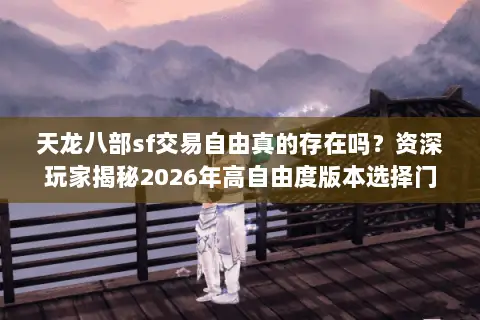 天龙八部sf交易自由真的存在吗?资深玩家揭秘2026年高自由度版本选择门道 天龙八部sf交易自由真的存在吗?资深玩家揭秘2026年高自由度版本选择门道