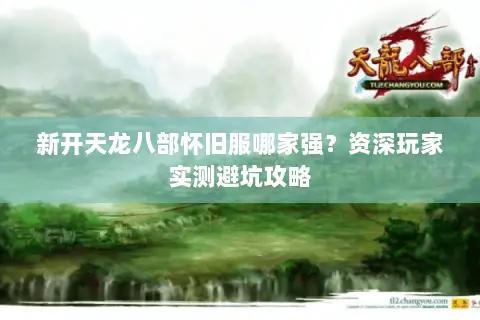 新开天龙八部怀旧服哪家强?资深玩家实测避坑攻略 新开天龙八部怀旧服哪家强?资深玩家实测避坑攻略