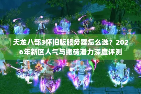 天龙八部3怀旧版服务器怎么选?2026年新区人气与搬砖潜力深度评测 天龙八部3怀旧版服务器怎么选?2026年新区人气与搬砖潜力深度评测