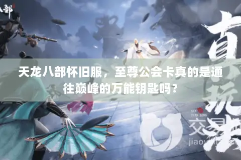 天龙八部怀旧服,至尊公会卡真的是通往巅峰的万能钥匙吗? 天龙八部怀旧服,至尊公会卡真的是通往巅峰的万能钥匙吗?