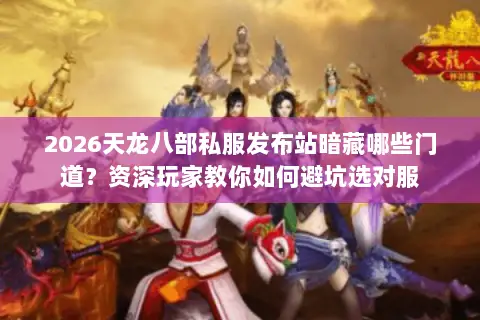 2026天龙八部私服发布站暗藏哪些门道?资深玩家教你如何避坑选对服 2026天龙八部私服发布站暗藏哪些门道?资深玩家教你如何避坑选对服