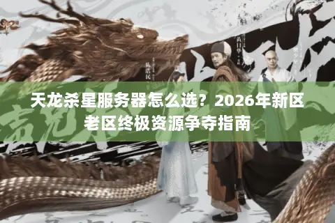 天龙杀星服务器怎么选?2026年新区老区终极资源争夺指南 天龙杀星服务器怎么选?2026年新区老区终极资源争夺指南