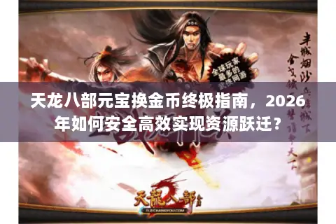 天龙八部元宝换金币终极指南,2026年如何安全高效实现资源跃迁? 天龙八部元宝换金币终极指南,2026年如何安全高效实现资源跃迁?