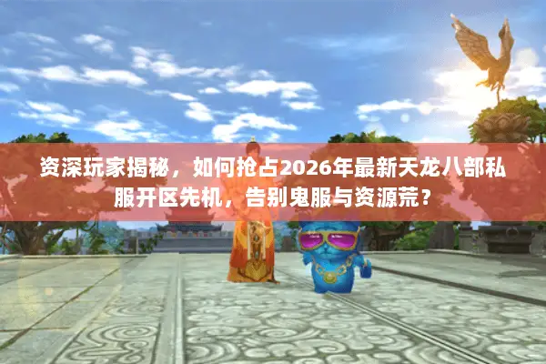 资深玩家揭秘,如何抢占2026年最新天龙八部私服开区先机,告别鬼服与资源荒? 资深玩家揭秘,如何抢占2026年最新天龙八部私服开区先机,告别鬼服与资源荒?