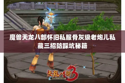 魔兽天龙八部怀旧私服骨灰级老炮儿私藏三招防踩坑秘籍