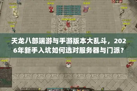 天龙八部端游与手游版本大乱斗,2026年新手入坑如何选对服务器与门派? 天龙八部端游与手游版本大乱斗,2026年新手入坑如何选对服务器与门派?