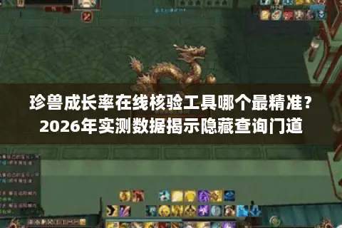 珍兽成长率在线核验工具哪个最精准?2026年实测数据揭示隐藏查询门道 珍兽成长率在线核验工具哪个最精准?2026年实测数据揭示隐藏查询门道